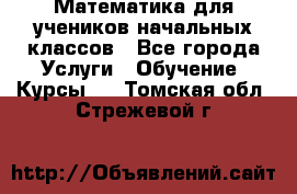 Математика для учеников начальных классов - Все города Услуги » Обучение. Курсы   . Томская обл.,Стрежевой г.